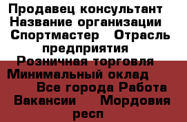 Продавец-консультант › Название организации ­ Спортмастер › Отрасль предприятия ­ Розничная торговля › Минимальный оклад ­ 28 650 - Все города Работа » Вакансии   . Мордовия респ.